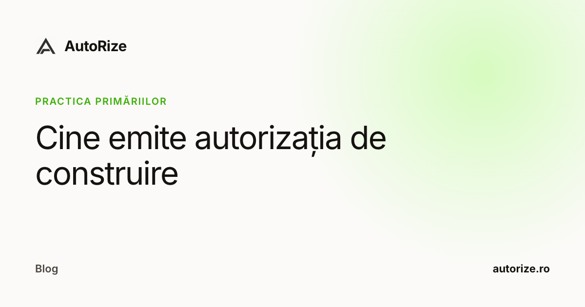 Cine emite autorizația de construire